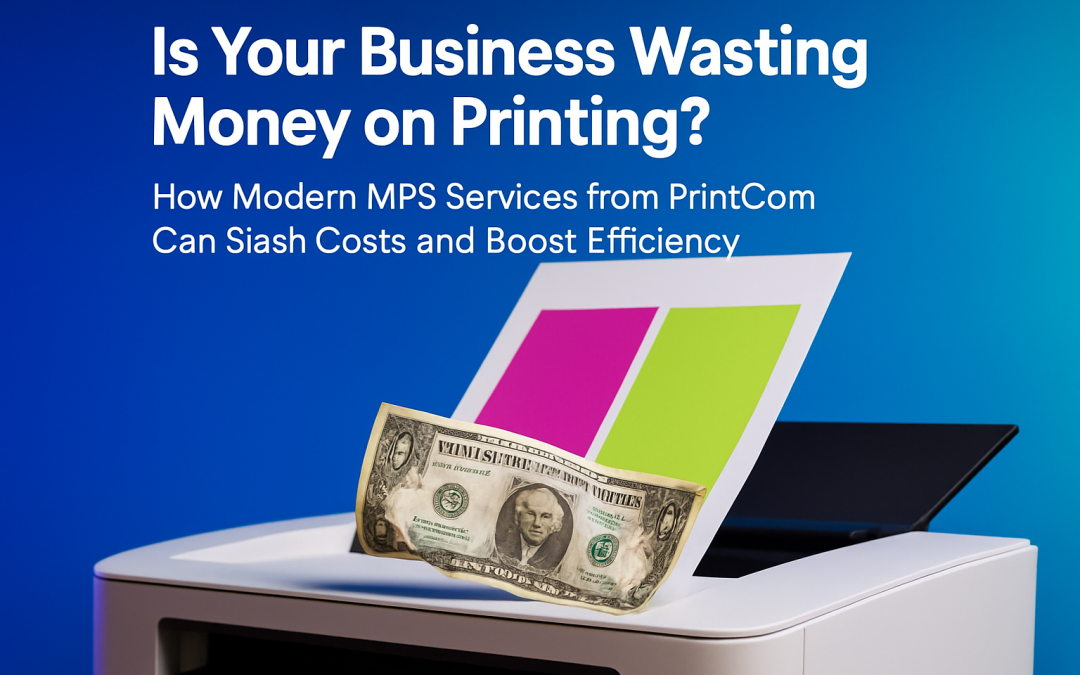 Is Your Business Wasting Money on Printing? How Modern MPS Services from PrintCom Can Slash Costs and Boost Efficiency