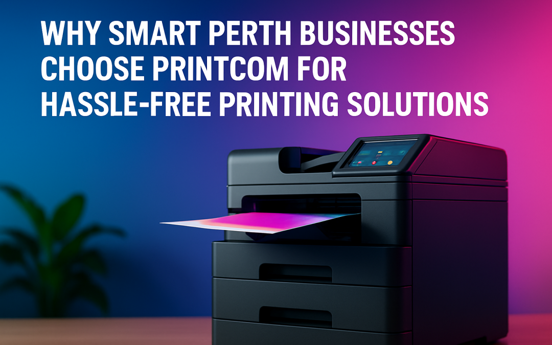 Why Smart Perth Businesses Choose PrintCom for Hassle-Free Printing Solutions