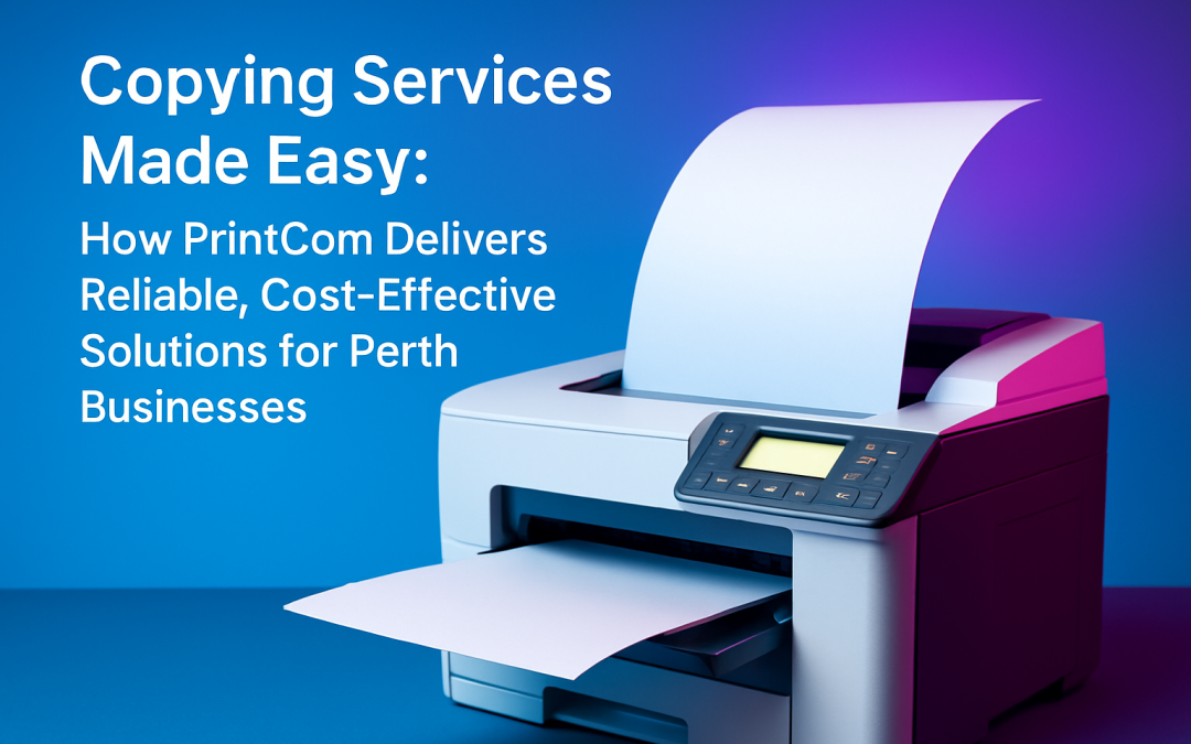 Copying Services Made Easy: How PrintCom Delivers Reliable, Cost-Effective Solutions for Perth Businesses