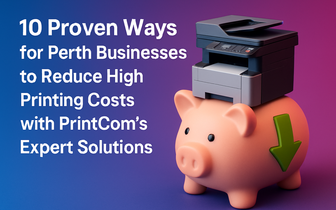 10 Proven Ways for Perth Businesses to Reduce High Printing Costs with PrintCom’s Expert Solutions
