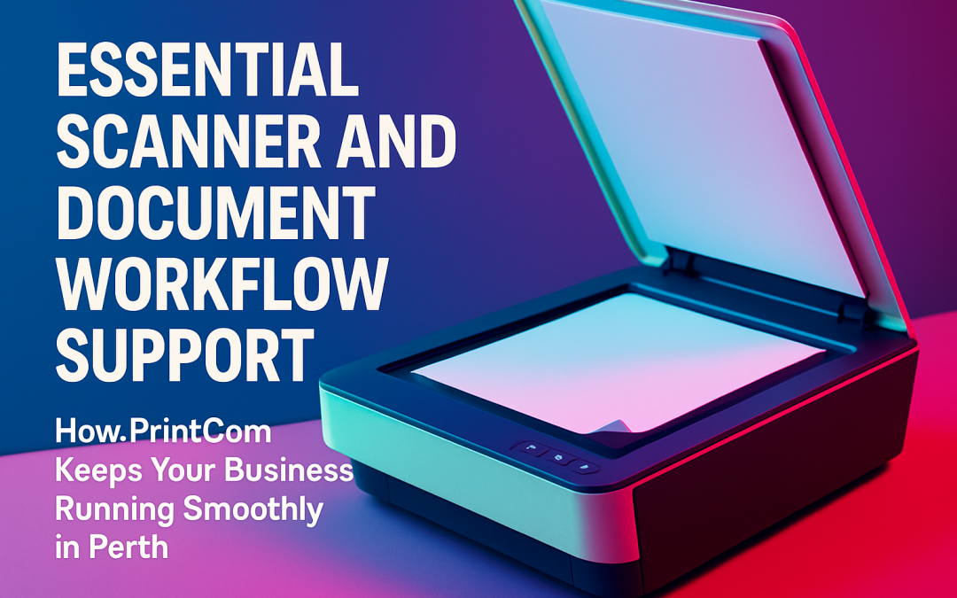 Essential Scanner and Document Workflow Support: How PrintCom Keeps Your Business Running Smoothly in Perth