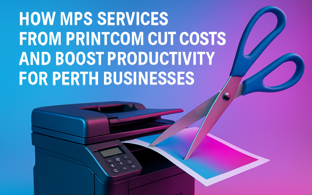How MPS Services from PrintCom Cut Costs and Boost Productivity for Perth Businesses