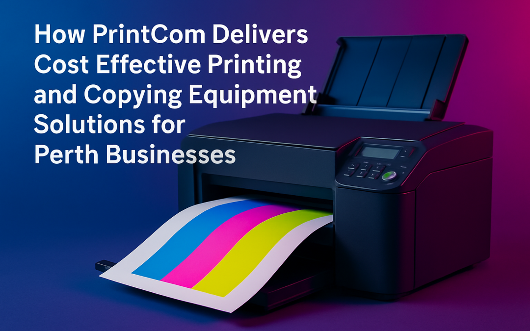 How PrintCom Delivers Cost Effective Printing and Copying Equipment Solutions for Perth Businesses