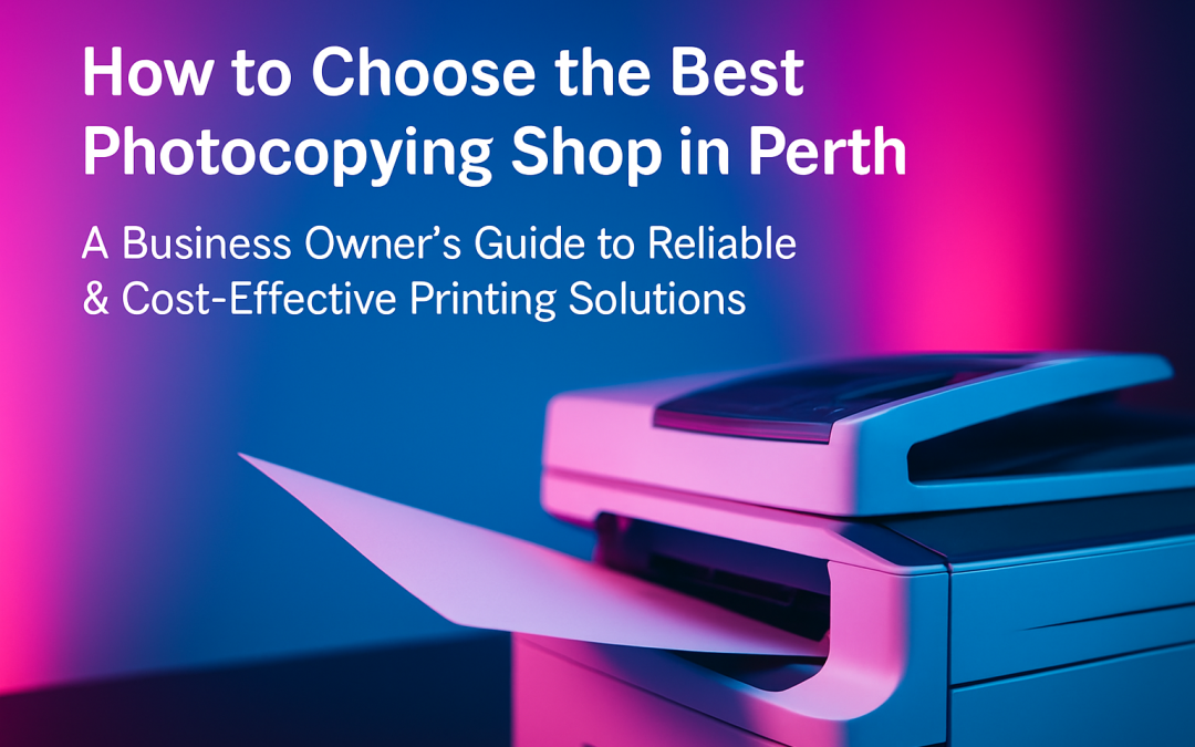 How to Choose the Best Photocopying Shop in Perth: A Business Owner’s Guide to Reliable & Cost-Effective Printing Solutions