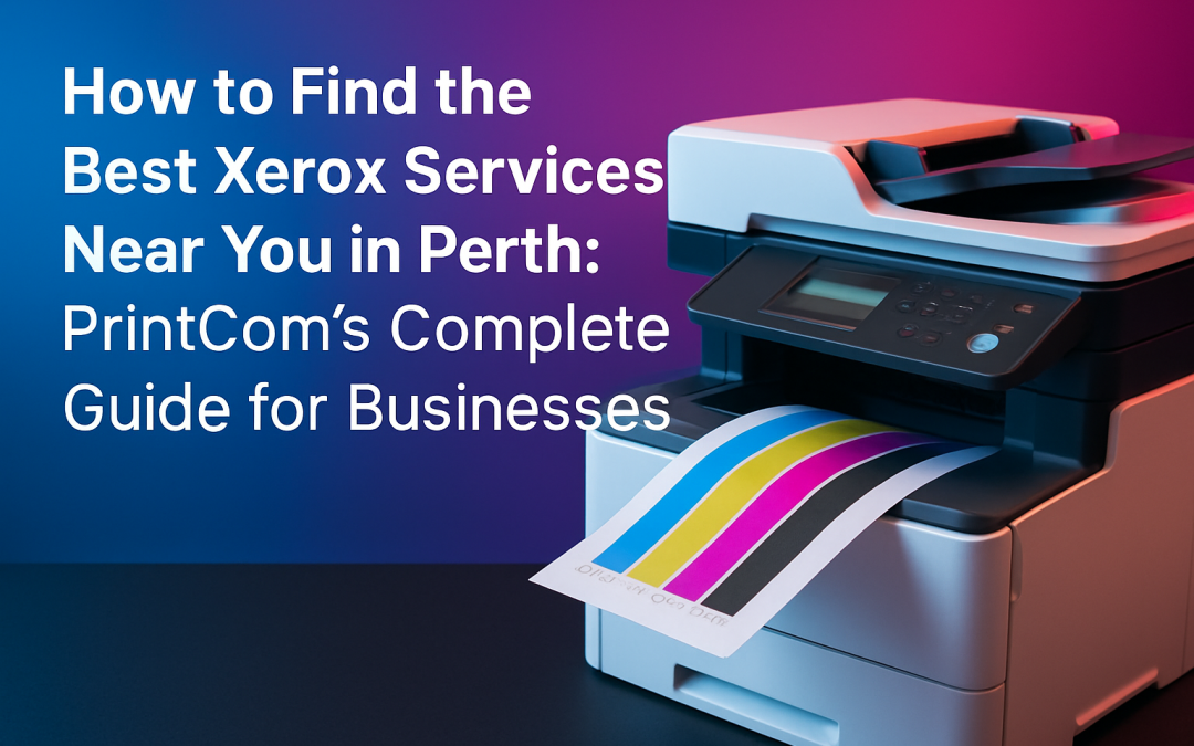 How to Find the Best Xerox Services Near You in Perth: PrintCom’s Complete Guide for Businesses